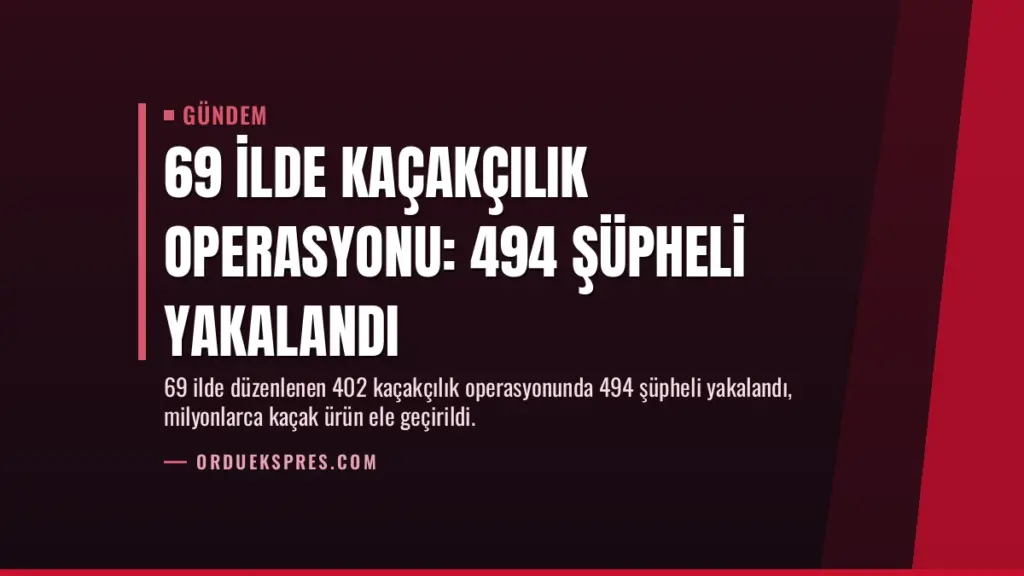 69 İlde Kaçakçılık Operasyonu: 494 Şüpheli Yakalandı