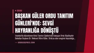 Başkan Güler Ordu Tanıtım Günleri’nde: Sevgi Hayranlığa Dönüştü