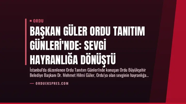 Başkan Güler Ordu Tanıtım Günleri’nde: Sevgi Hayranlığa Dönüştü