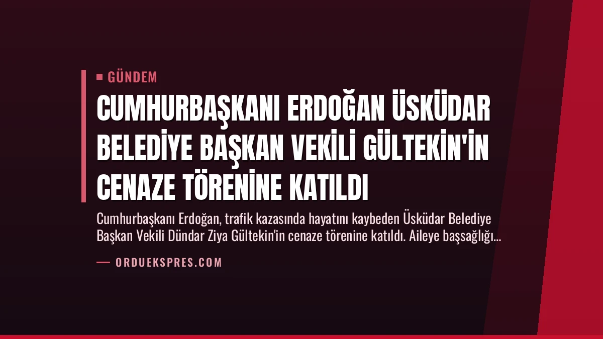 Cumhurbaşkanı Erdoğan Üsküdar Belediye Başkan Vekili Gültekin’in Cenaze Törenine Katıldı