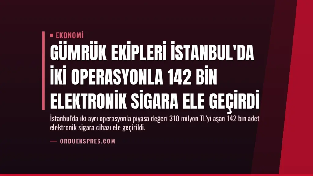 Gümrük Ekipleri İstanbul'da İki Operasyonla 142 Bin Elektronik Sigara Ele Geçirdi