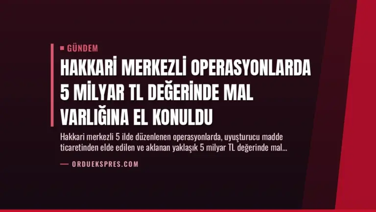 Hakkari Merkezli Operasyonlarda 5 Milyar TL Değerinde Mal Varlığına El Konuldu