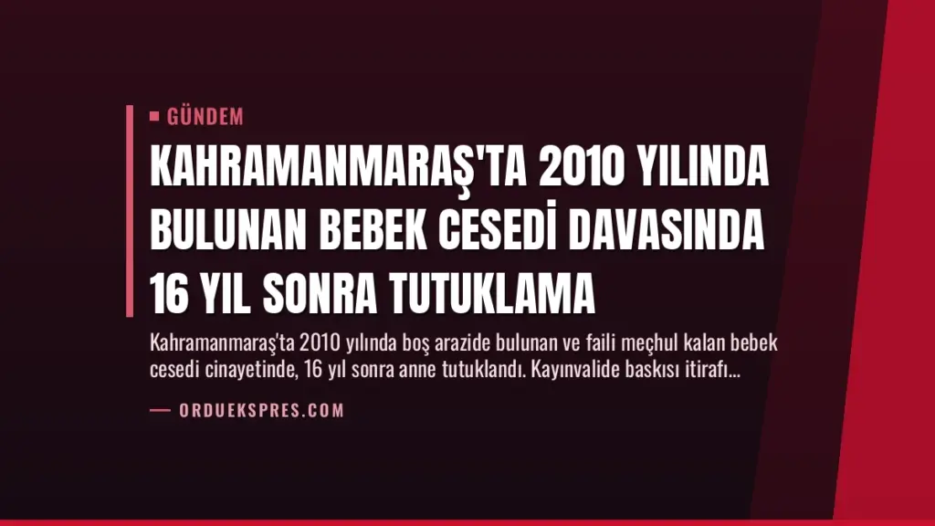 Kahramanmaraş'ta 2010 Yılında Bulunan Bebek Cesedi Davasında 16 Yıl Sonra Tutuklama