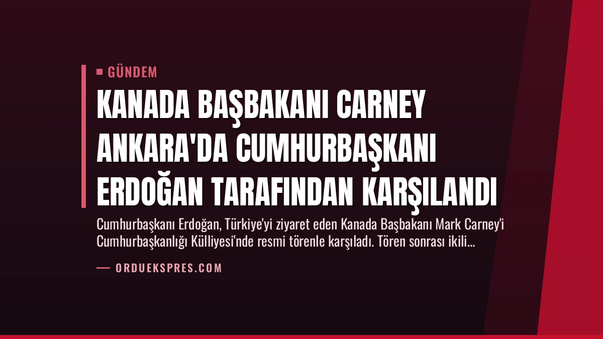 Kanada Başbakanı Carney Ankara’da Cumhurbaşkanı Erdoğan Tarafından Karşılandı