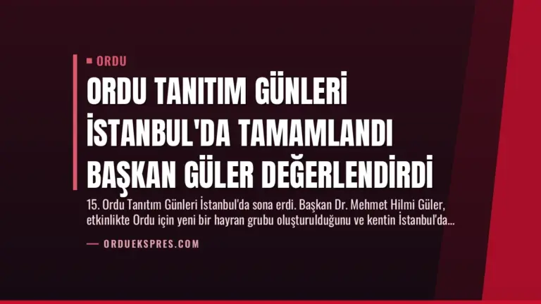 Ordu Tanıtım Günleri İstanbul’da Tamamlandı Başkan Güler Değerlendirdi