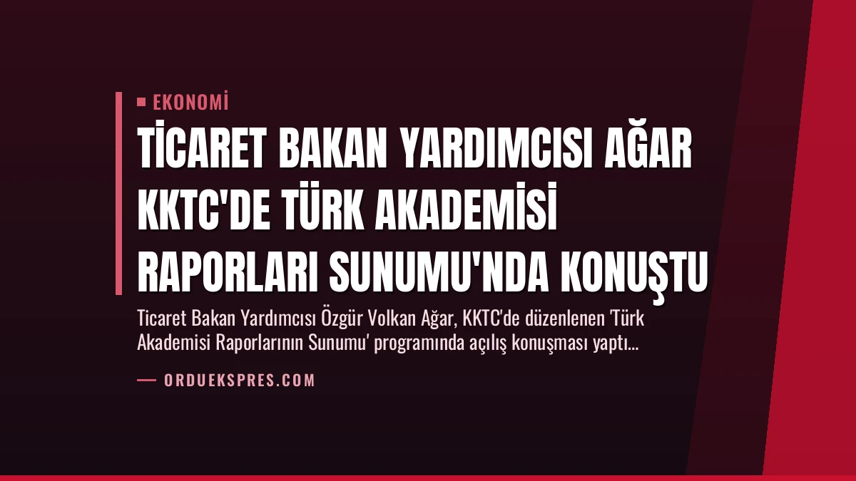 Ticaret Bakan Yardımcısı Ağar KKTC’de Türk Akademisi Raporları Sunumu’nda Konuştu