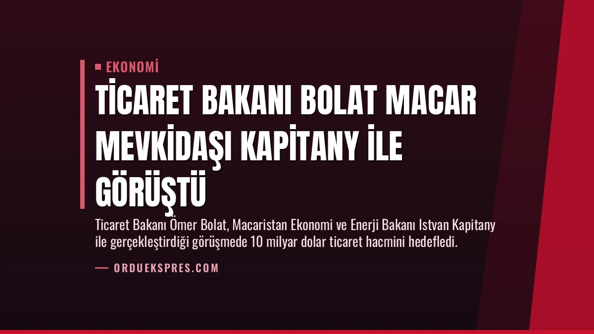 Ticaret Bakanı Bolat Macar mevkidaşı Kapitany ile görüştü