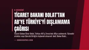 Ticaret Bakanı Bolat’tan AB’ye Türkiye’yi Dışlamama Çağrısı