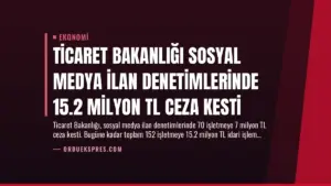 Ticaret Bakanlığı Sosyal Medya İlan Denetimlerinde 15.2 Milyon TL Ceza Kesti