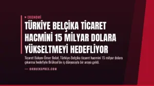 Türkiye Belçika Ticaret Hacmini 15 Milyar Dolara Yükseltmeyi Hedefliyor