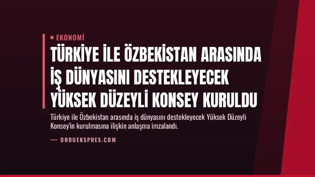 Türkiye ile Özbekistan Arasında İş Dünyasını Destekleyecek Yüksek Düzeyli Konsey Kuruldu