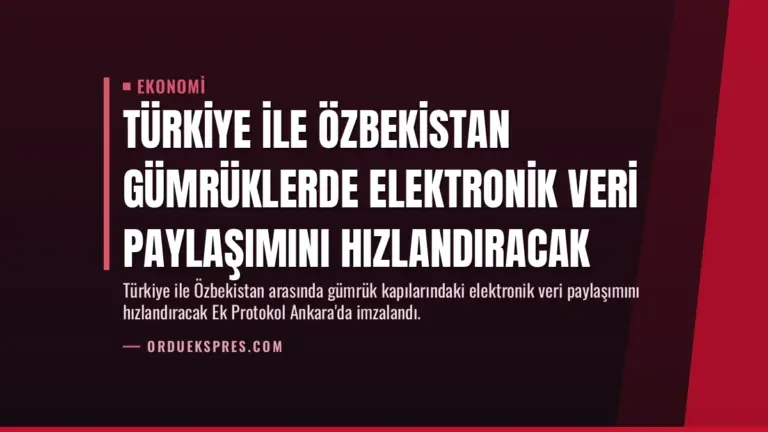 Türkiye ile Özbekistan Gümrüklerde Elektronik Veri Paylaşımını Hızlandıracak